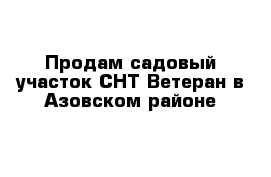 Продам садовый участок СНТ Ветеран в Азовском районе